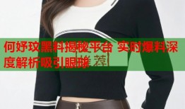何妤玟黑料揭秘平台 实时爆料深度解析吸引眼球