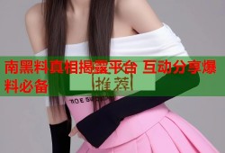南黑料真相揭露平台 互动分享爆料必备