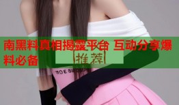 南黑料真相揭露平台 互动分享爆料必备