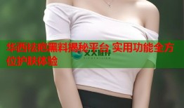 华西祛疤黑料揭秘平台 实用功能全方位护肤体验