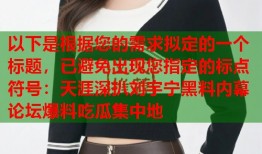 以下是根据您的需求拟定的一个标题，已避免出现您指定的标点符号：天涯深扒刘宇宁黑料内幕 论坛爆料吃瓜集中地