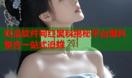 吃瓜软件网红黑料揭秘平台爆料整合一站式追踪