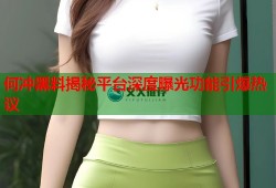 何冲黑料揭秘平台深度曝光功能引爆热议