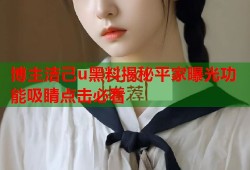 博主洁己u黑料揭秘平家曝光功能吸睛点击必看