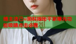 博主洁己u黑料揭秘平家曝光功能吸睛点击必看