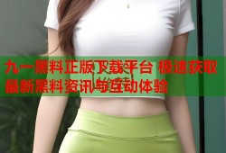 九一黑料正版下载平台 极速获取最新黑料资讯与互动体验