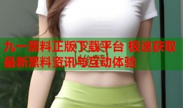 九一黑料正版下载平台 极速获取最新黑料资讯与互动体验