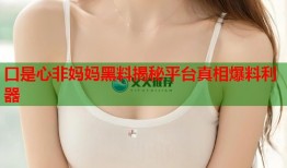口是心非妈妈黑料揭秘平台真相爆料利器