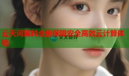 云天河黑料全删保障安全高效云计算体验
