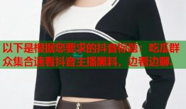 以下是根据您要求的抖音标题：吃瓜群众集合速看抖音主播黑料，边看边聊.