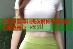 冲哥极品黑料探花揭秘平家功能引爆好奇心