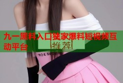 九一黑料入口独家爆料短视频互动平台