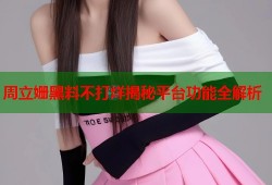 周立姗黑料不打烊揭秘平台功能全解析