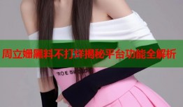 周立姗黑料不打烊揭秘平台功能全解析