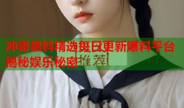 冲哥黑料精选每日更新爆料平台揭秘娱乐秘密