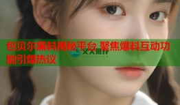 包贝尔黑料揭秘平台 聚焦爆料互动功能引爆热议