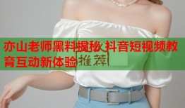 亦山老师黑料揭秘 抖音短视频教育互动新体验