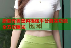 原耽作者黑料揭秘平台真实功能全方位曝光
