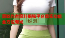 原耽作者黑料揭秘平台真实功能全方位曝光