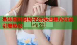 呆妹黑料揭秘平台快速曝光功能引爆热议