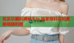 包贝尔黑料揭秘平台 独家爆料实时更新吸睛利器