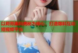 以莉哥黑料揭秘为核心，打造爆料互动短视频平台