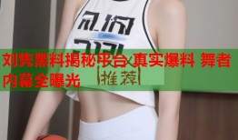 刘隽黑料揭秘平台 真实爆料 舞者内幕全曝光
