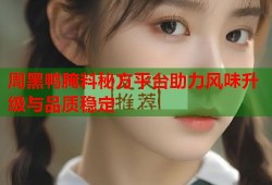 周黑鸭腌料秘方平台助力风味升级与品质稳定