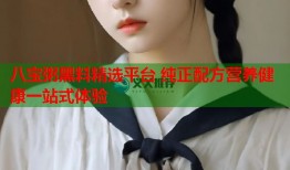 八宝粥黑料精选平台 纯正配方营养健康一站式体验