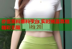 亦雪黑料爆料平台 实时揭露真相精彩无限