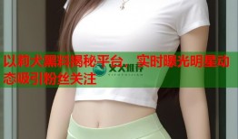 以莉犬黑料揭秘平台，实时曝光明星动态吸引粉丝关注
