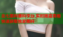 北七黑料爆料平台 实时揭露真相 快速获取独家黑料