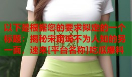 以下是根据您的要求拟定的一个标题：揭秘宋雨琦不为人知的另一面，速来[平台名称]吃瓜爆料