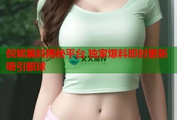 倪妮黑料揭秘平台 独家爆料即时更新吸引眼球