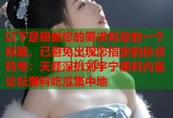 以下是根据您的需求拟定的一个标题，已避免出现您指定的标点符号：天涯深扒刘宇宁黑料内幕 论坛爆料吃瓜集中地