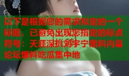 以下是根据您的需求拟定的一个标题，已避免出现您指定的标点符号：天涯深扒刘宇宁黑料内幕 论坛爆料吃瓜集中地