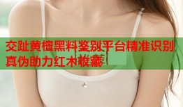 交趾黄檀黑料鉴别平台精准识别真伪助力红木收藏
