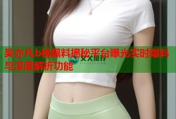 吴亦凡b榜黑料揭秘平台曝光实时爆料与深度解析功能