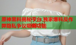 原神黑料揭秘平台 独家爆料反作弊隐私争议吸睛功能
