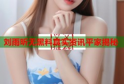 刘雨昕无黑料真实资讯平家揭秘