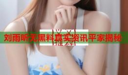 刘雨昕无黑料真实资讯平家揭秘