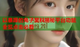 以暴躁的兔子黑料揭秘平台功能全览点击必看