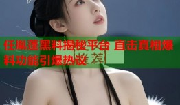 任胤蓬黑料揭秘平台 直击真相爆料功能引爆热议