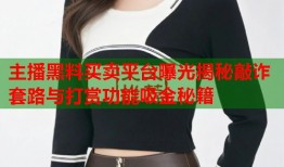主播黑料买卖平台曝光揭秘敲诈套路与打赏功能吸金秘籍
