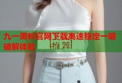 九一黑料官网下载高速稳定一键破解体验