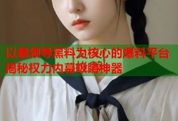 以暴领导黑料为核心的爆料平台揭秘权力内幕吸睛神器