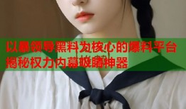 以暴领导黑料为核心的爆料平台揭秘权力内幕吸睛神器