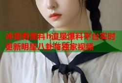 冲哥有黑料h追星爆料平台实时更新明星八卦与独家视频