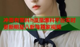 冲哥有黑料h追星爆料平台实时更新明星八卦与独家视频