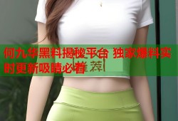 何九华黑料揭秘平台 独家爆料实时更新吸睛必看